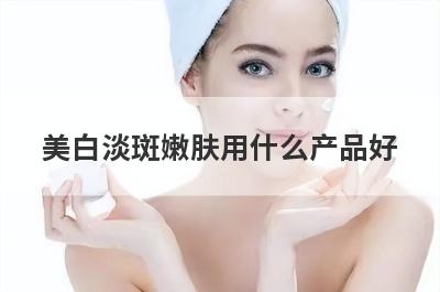 美白淡斑嫩肤用什么产品好
