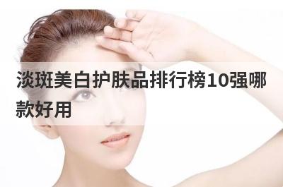 淡斑美白护肤品排行榜10强哪
款好用
