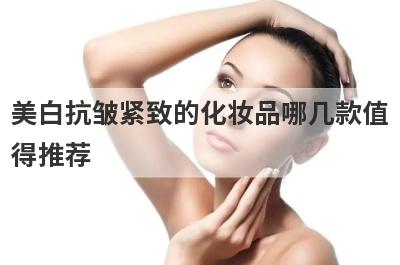 美白抗皱紧致的化妆品哪几款值
得推荐

