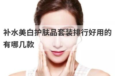 补水美白护肤品套装排行好用的
有哪几款

