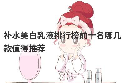 补水美白乳液排行榜前十名哪几
款值得推荐
