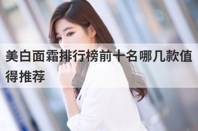 美白面霜排行榜前十名哪几款值
得推荐
