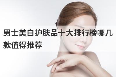 男士美白护肤品十大排行榜哪几
款值得推荐
