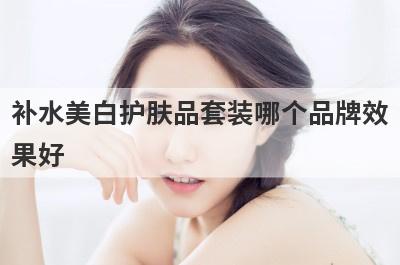 补水美白护肤品套装哪个品牌效
果好
