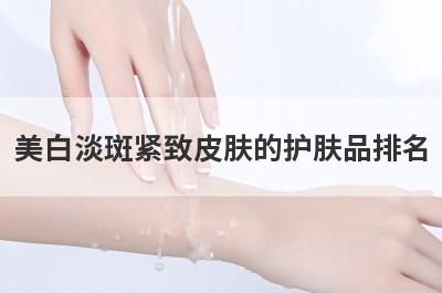 美白淡斑紧致皮肤的护肤品排名
