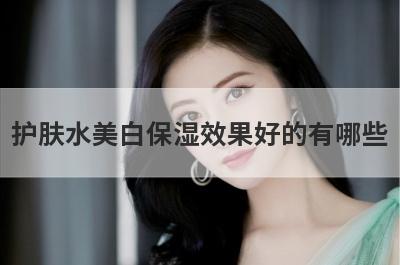护肤水美白保湿效果好的有哪些