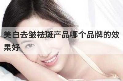 美白去皱祛斑产品哪个品牌的效
果好
