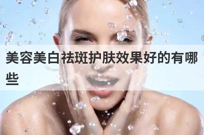美容美白祛斑护肤效果好的有哪
些
