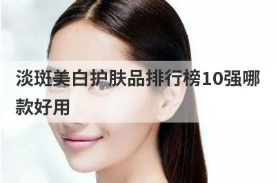 淡斑美白护肤品排行榜10强哪
款好用
