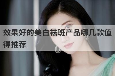 效果好的美白祛斑产品哪几款值
得推荐
