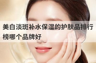 美白淡斑补水保湿的护肤品排行
榜哪个品牌好
