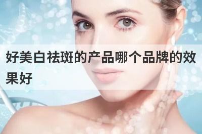 好美白祛斑的产品哪个品牌的效
果好
