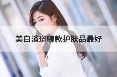 美白淡斑哪款护肤品最好