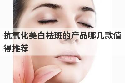 抗氧化美白祛斑的产品哪几款值
得推荐

