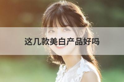 这几款美白产品好吗