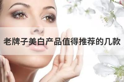 老牌子美白产品值得推荐的几款