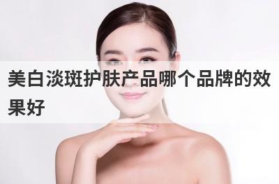 美白淡斑护肤产品哪个品牌的效
果好
