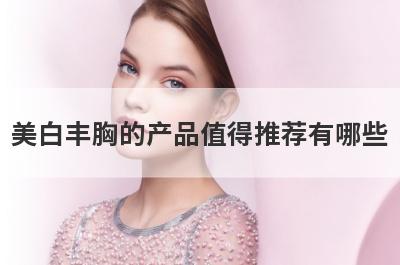 美白丰胸的产品值得推荐有哪些
