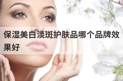 保湿美白淡斑护肤品哪个品牌效
果好

