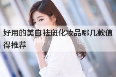 好用的美白祛斑化妆品哪几款值
得推荐
