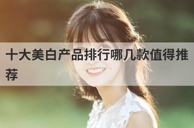 十大美白产品排行哪几款值得推
荐

