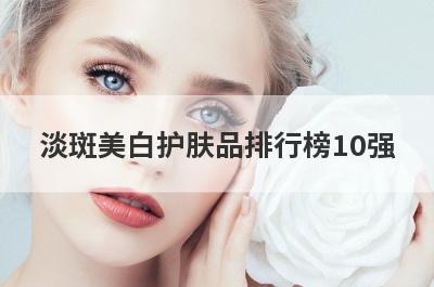 淡斑美白护肤品排行榜10强