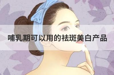 哺乳期可以用的祛斑美白产品