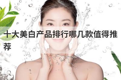 十大美白产品排行哪几款值得推
荐
