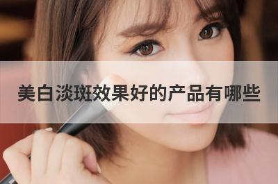美白淡斑效果好的产品有哪些