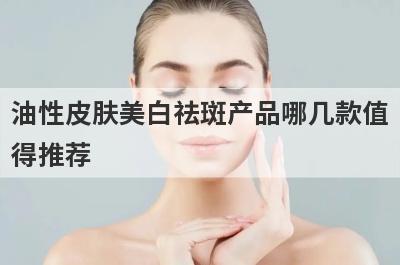 油性皮肤美白祛斑产品哪几款值
得推荐
