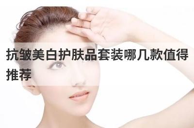 抗皱美白护肤品套装哪几款值得
推荐
