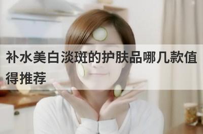 补水美白淡斑的护肤品哪几款值
得推荐
