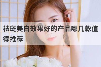 祛斑美白效果好的产品哪几款值
得推荐
