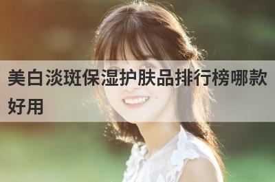 美白淡斑保湿护肤品排行榜哪款
好用
