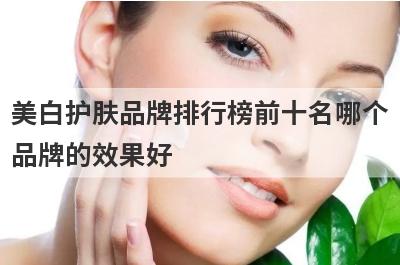 美白护肤品牌排行榜前十名哪个
品牌的效果好
