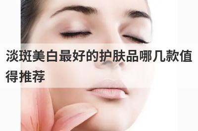 淡斑美白最好的护肤品哪几款值
得推荐
