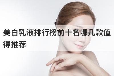美白乳液排行榜前十名哪几款值
得推荐
