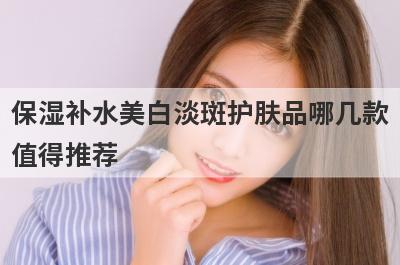 保湿补水美白淡斑护肤品哪几款
值得推荐
