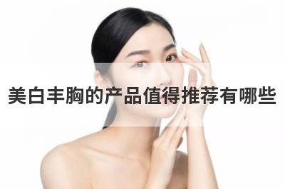 美白丰胸的产品值得推荐有哪些
