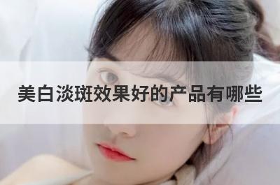 美白淡斑效果好的产品有哪些