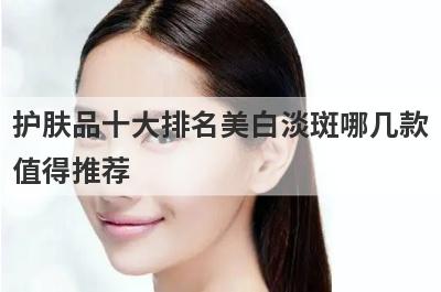 护肤品十大排名美白淡斑哪几款
值得推荐
