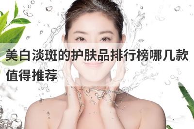 美白淡斑的护肤品排行榜哪几款
值得推荐

