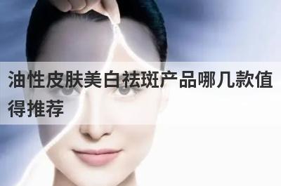 油性皮肤美白祛斑产品哪几款值
得推荐
