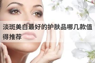淡斑美白最好的护肤品哪几款值
得推荐
