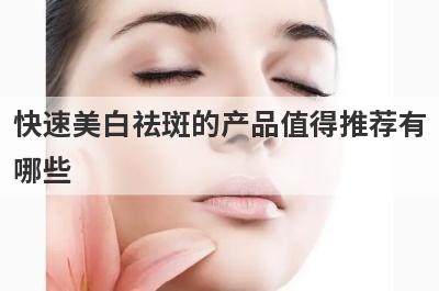 快速美白祛斑的产品值得推荐有
哪些
