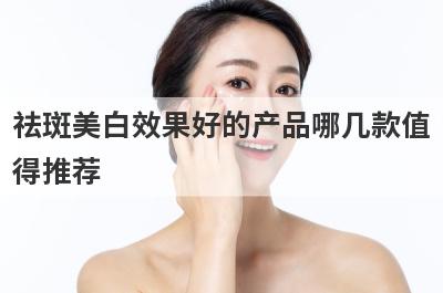 祛斑美白效果好的产品哪几款值
得推荐
