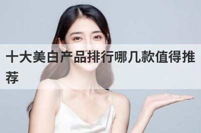 十大美白产品排行哪几款值得推
荐
