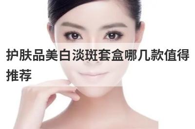 护肤品美白淡斑套盒哪几款值得
推荐
