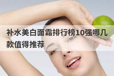 补水美白面霜排行榜10强哪几
款值得推荐

