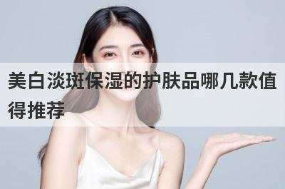 美白淡斑保湿的护肤品哪几款值
得推荐
